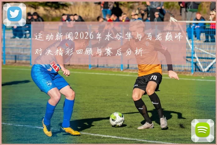 运动新闻2026年水谷隼与马龙巅峰对决精彩回顾与赛后分析