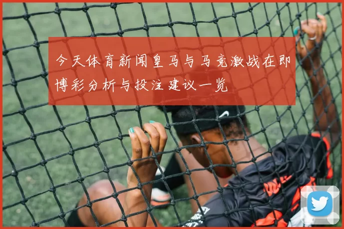 今天体育新闻皇马与马竞激战在即博彩分析与投注建议一览