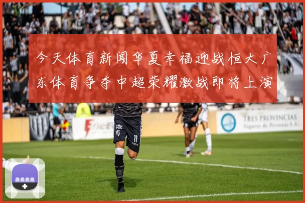 今天体育新闻华夏幸福迎战恒大广东体育争夺中超荣耀激战即将上演
