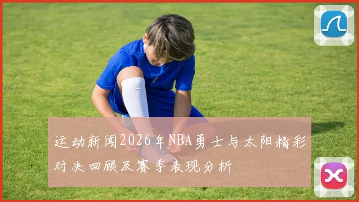 运动新闻2026年NBA勇士与太阳精彩对决回顾及赛季表现分析