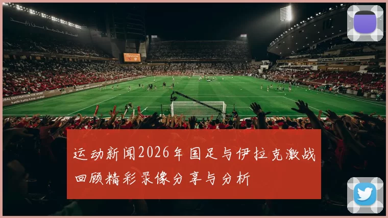 运动新闻2026年国足与伊拉克激战回顾精彩录像分享与分析