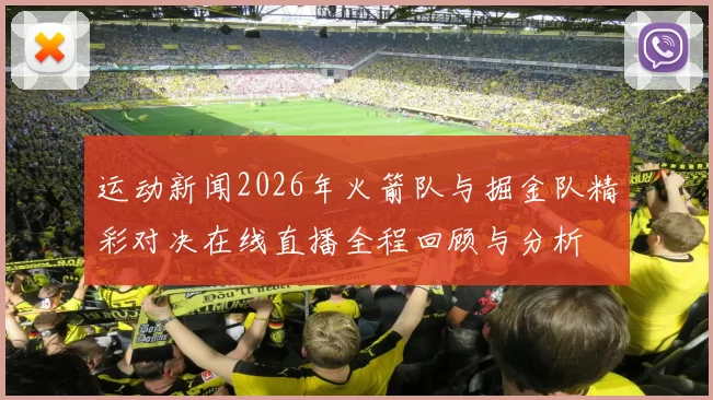 运动新闻2026年火箭队与掘金队精彩对决在线直播全程回顾与分析