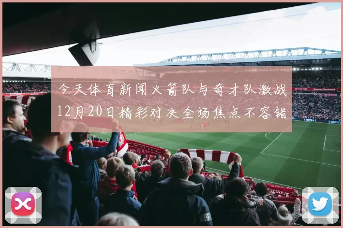 今天体育新闻火箭队与奇才队激战12月20日精彩对决全场焦点不容错过