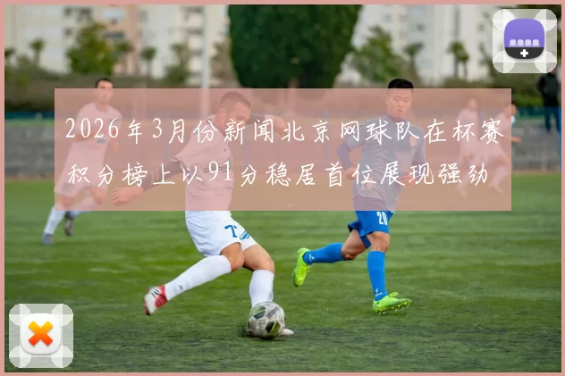 2026年3月份新闻北京网球队在杯赛积分榜上以91分稳居首位展现强劲实力