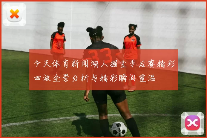 今天体育新闻湖人掘金季后赛精彩回放全景分析与精彩瞬间重温