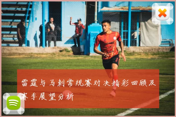 雷霆与马刺常规赛对决精彩回顾及赛季展望分析